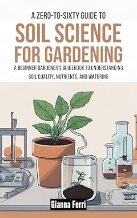 a zero to sixty guide to gardening soil science for gardening a beginner gardeners guidebook to understanding