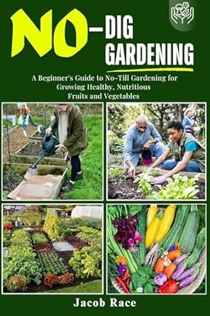 no dig gardening a beginners guide to no till gardening for growing healthy nutritious fruits and vegetables