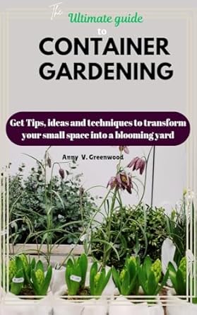 the ultimate guide to container gardening get tips ideas and techniques to transform your small space into a