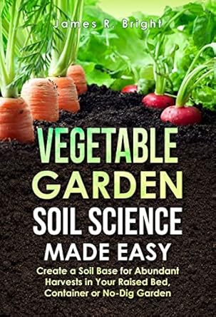 vegetable garden soil science made easy create a soil base for abundant harvests in your raised bed container