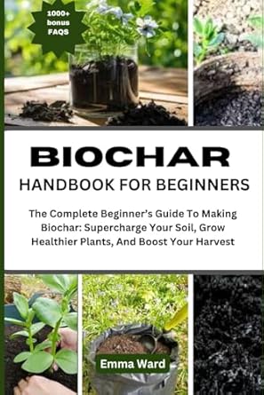 biochar handbook for beginners the complete beginners guide to making biochar supercharge your soil grow