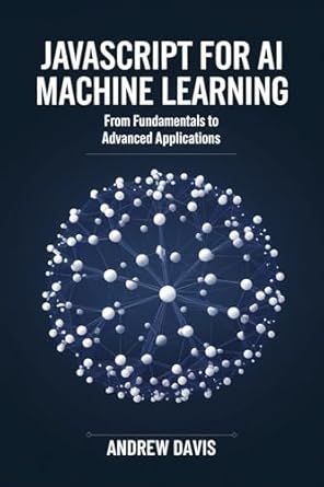 javascript for ai and machine learning from fundamentals to advanced applications 1st edition andrew davis