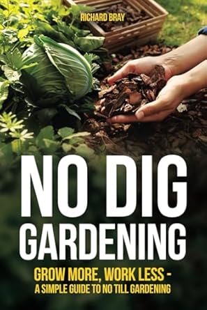 no dig gardening grow more work less a simple guide to no till gardening 1st edition richard bray 391028227x,