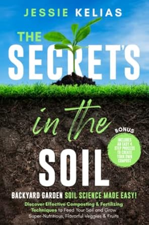 the secrets in the soil backyard garden soil science made easy discover effective composting and fertilizing