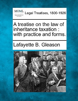 a treatise on the law of inheritance taxation with practice and forms  gleason, lafayette b. 1240114516,