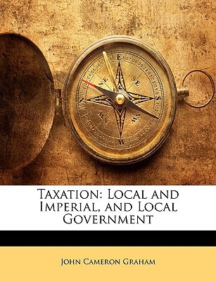 taxation local and imperial and local government  graham, john cameron 114768605x, 9781147686050