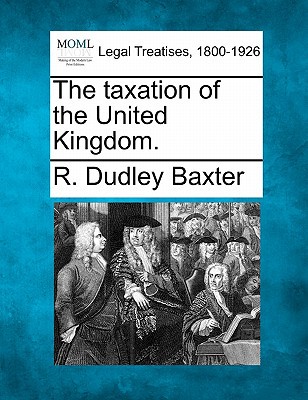 the taxation of the united kingdom  baxter, r. dudley 1240147473, 9781240147472