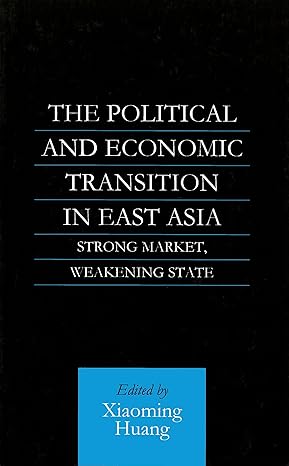 the political and economic transition in east asia strong market weakening state 1st edition xiaoming huang