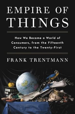 empire of things how we became a world of consumers from the fifteenth century to the twenty first f 1st