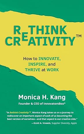 rethink creativity how to innovate inspire and thrive at work 1st edition monica h kang 1946384305,