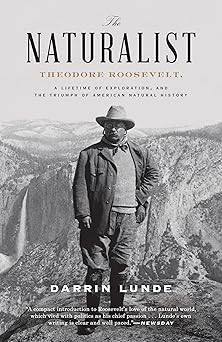 the naturalist theodore roosevelt a lifetime of exploration and the triumph of american natural history