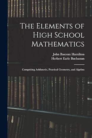 the elements of high school mathematics comprising arithmetic practical geometry and algebra 1st edition john