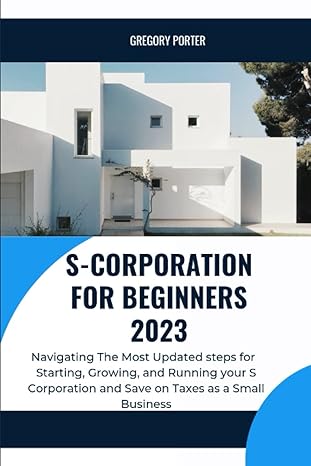 S Corporation For Beginners 2023 Navigating The Most Updated Steps For Starting Growing And Running Your S Corporation In 2023