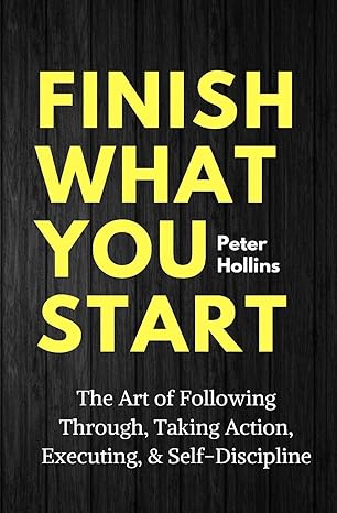 Finish What You Start The Art Of Following Through Taking Action Executing And Self Discipline