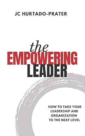 the empowering leader how to take your leadership and organization to the next level 1st edition jc hurtado