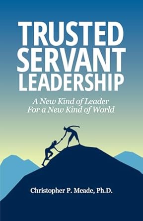 trusted servant leadership a new kind of leader for a new kind of world 1st edition christopher p meade ph d