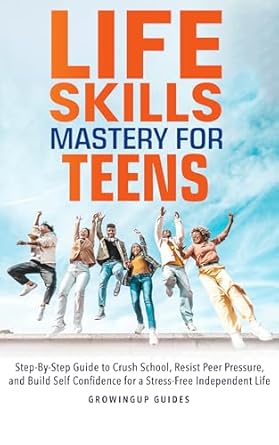 life skills mastery for teens step by step guide to crush school resist peer pressure and build self