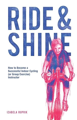 ride and shine how to become a successful indoor cycling instructor izabela ruprik 1789631009, 978-1789631005