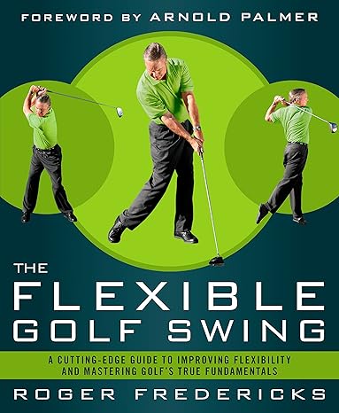 The Flexible Golf Swing A Cutting Edge Guide To Improving Flexibility And Mastering Golf S True Fundamentals