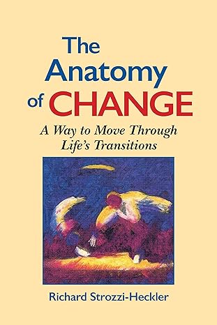 the anatomy of change a way to move through life s transitions richard strozzi heckler 1556431473,