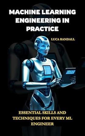machine learning engineering in practice essential skills and techniques for every ml engineer 1st edition