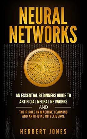 neural networks an essential beginners guide to artificial neural networks and their role in machine learning