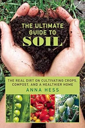 the ultimate guide to soil the real dirt on cultivating crops compost and a healthier home 1st edition anna