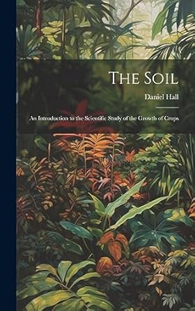 the soil an introduction to the scientific study of the growth of crops 1st edition daniel hall 1020778830,