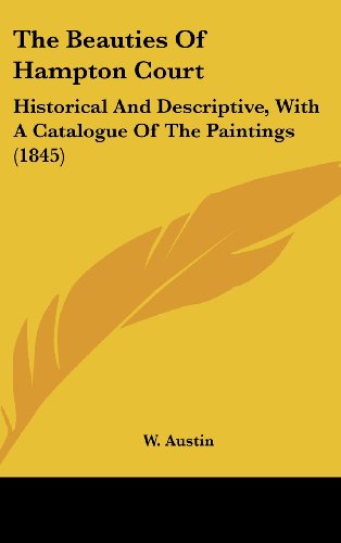 the beauties of hampton court historical and descriptive with a catalogue of the paintings  w. austin