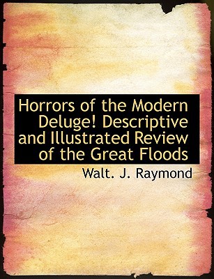 horrors of the modern deluge descriptive and illustrated review of the great floods  walt j. raymond