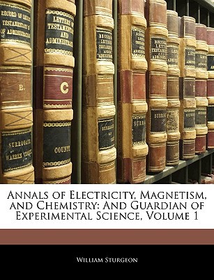 annals of electricity magnetism and chemistry and guardian of experimental science volume 1  william sturgeon