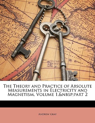 the theory and practice of absolute measurements in electricity and magnetism volume 1 part 2 andrew gray