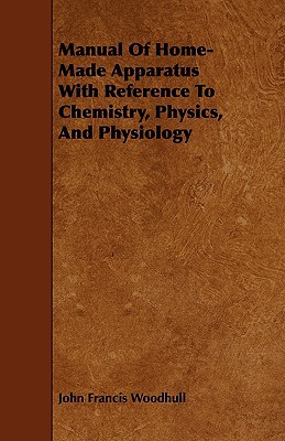 manual of home made apparatus with reference to chemistry physics and physiology woodhull, john francis
