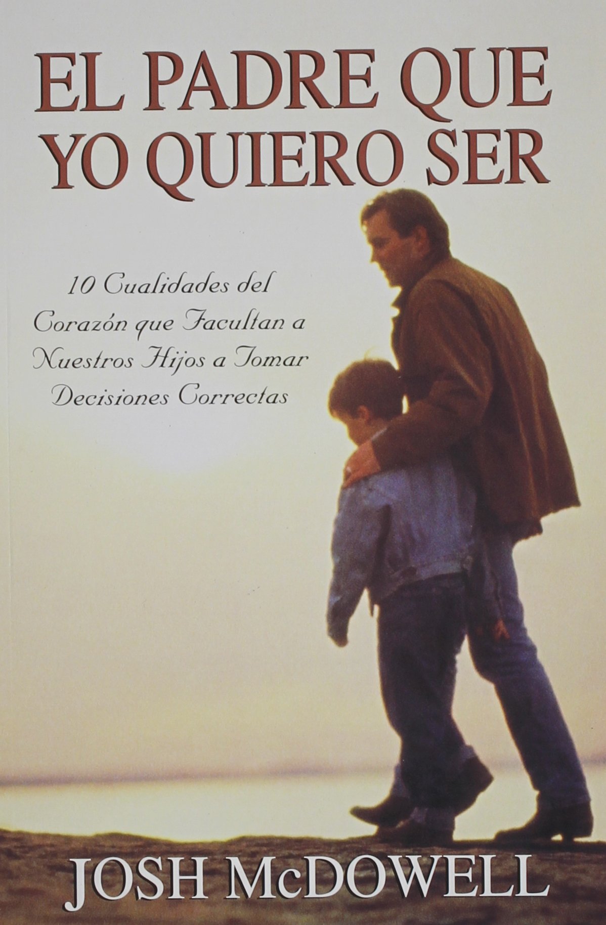 el padre que yo quiero ser 10 cualidades del corazon que capacitan a sus hijos para tomar decisiones