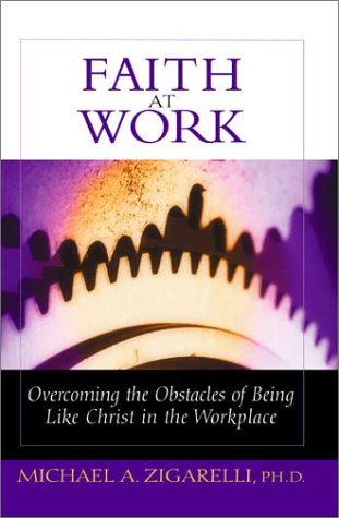faith at work overcoming the obstacles of being like christ in the workplace michael a. zigarelli