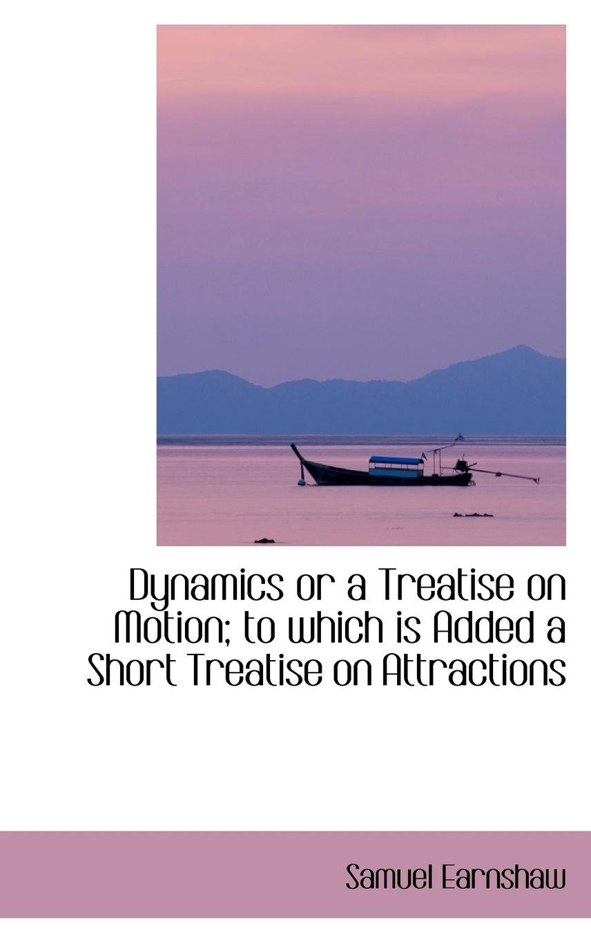 dynamics or a treatise on motion to which is added a short treatise on attractions  samuel earnshaw