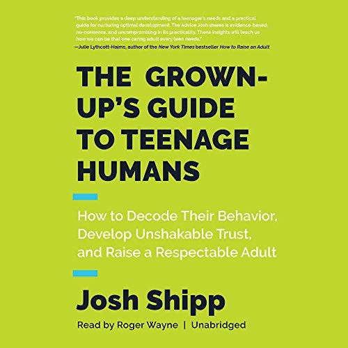 the grown ups guide to teenage humans how to decode their behavior develop unshakable trust and raise a