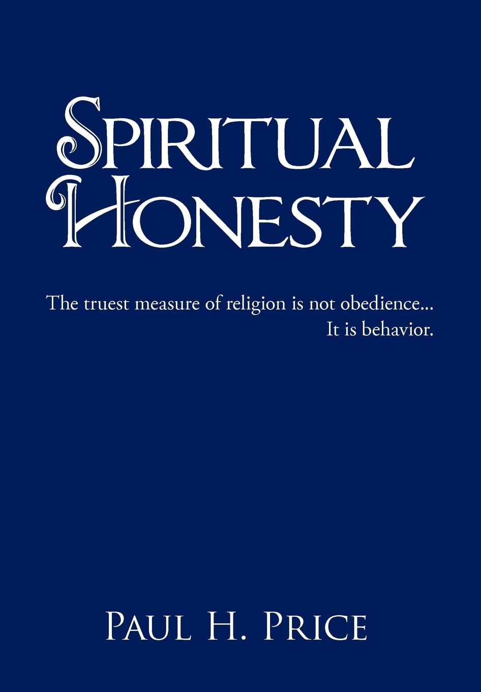 spiritual honesty the truest measure of religion is not obedience it is behavior price, paul h. 1477219714,