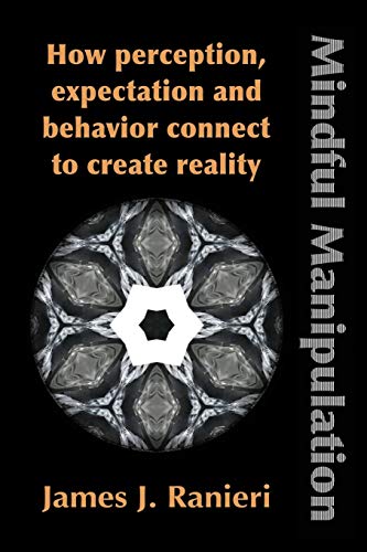 mindful manipulation how perception expectation and behavior connect to create reality  ranieri, james j.