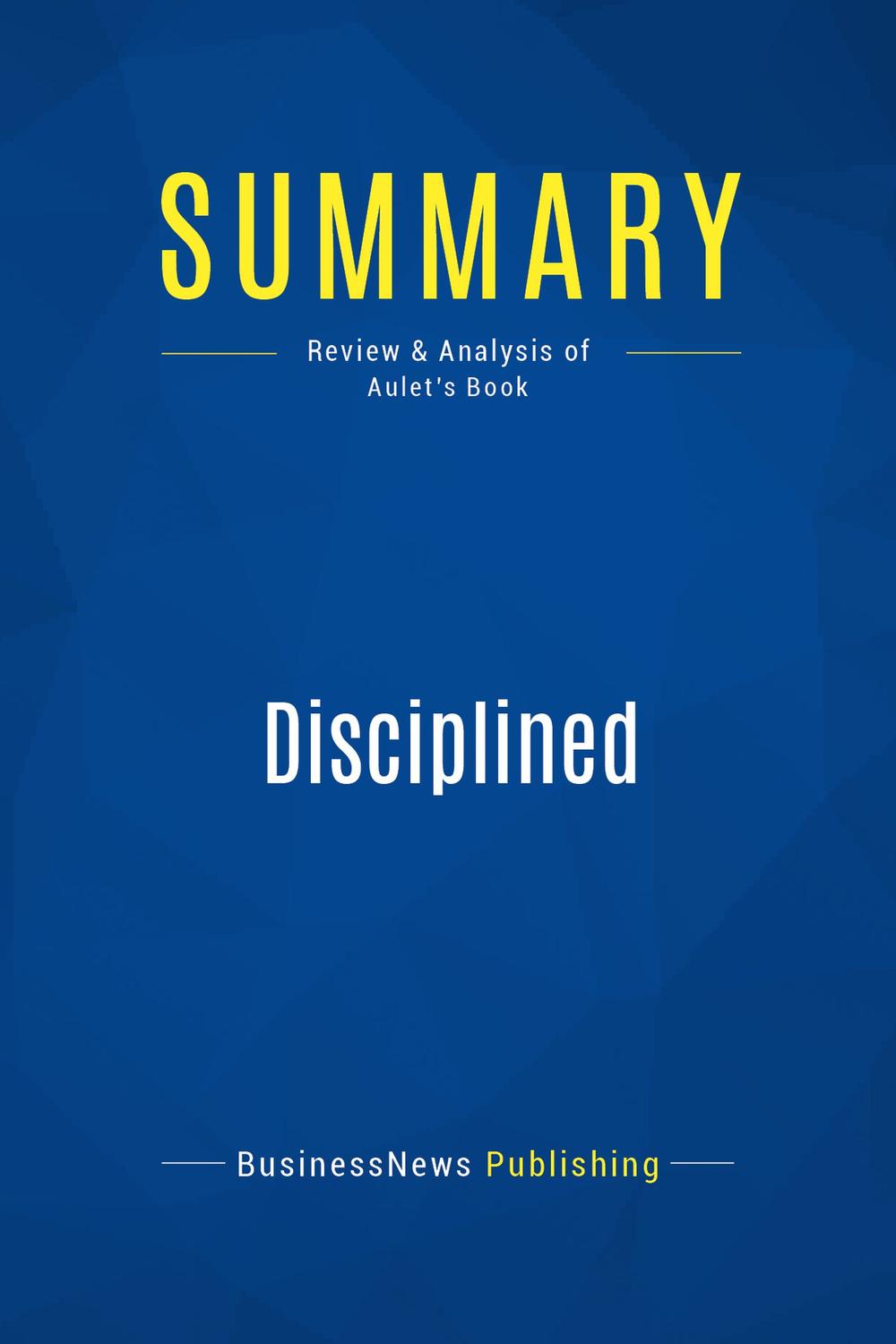 summary disciplined entrepreneurship review and analysis of aulets book 1st edition businessnews publishing