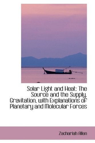 solar light and heat the source and the supply gravitation with explanations of planetary and mol  zachariah