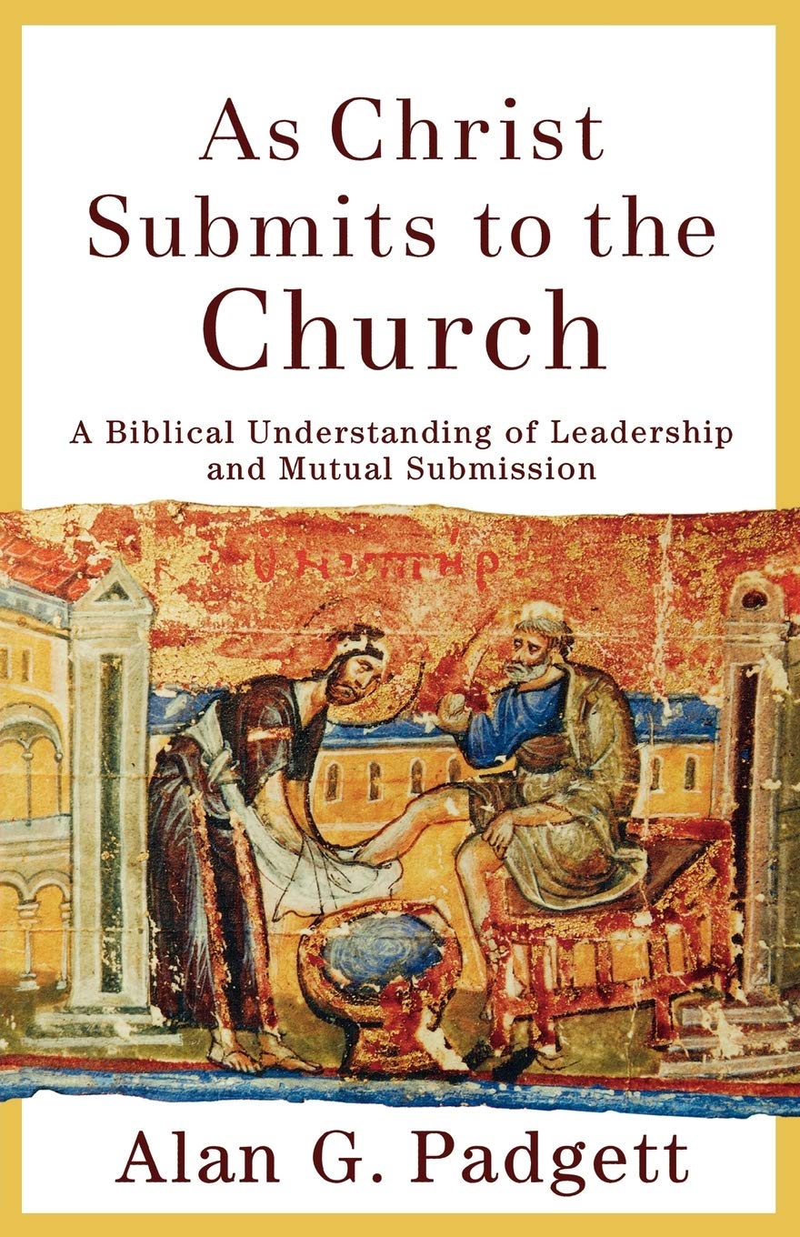 as christ submits to the church a biblical understanding of leadership and mutual submission new edition