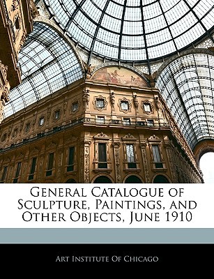 general catalogue of sculpture paintings and other objects june 1910  art institute of chicago, institute of