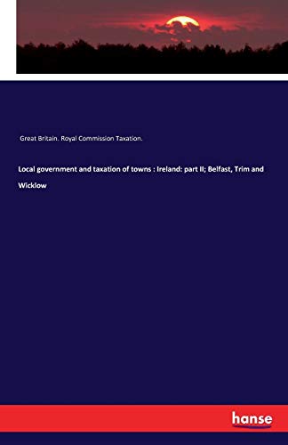 local government and taxation of towns ireland part ii belfast trim and wicklow  gb royal commission taxation