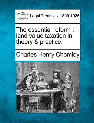 the essential reform land value taxation in theory and practice  chomley, charles henry 1240113242,