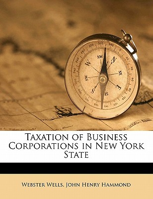 taxation of business corporations in new york state  wells, webster, hammond, john henry 1149725397,