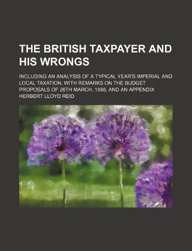 the british taxpayer and his wrongs including an analysis of a typical years imperial and local taxation with