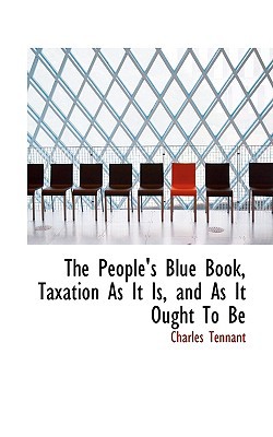 the peoples blue book taxation as it is and as it ought to be  charles tennant 1103670506, 9781103670505