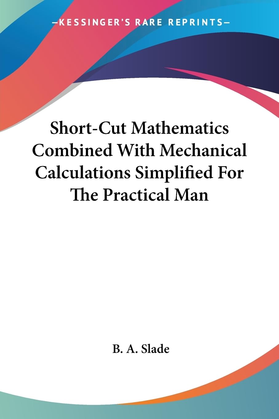 short cut mathematics combined with mechanical calculations simplified for the practical man  slade, b. a.