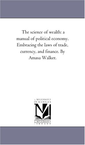 the science of wealth a manual of political economy embracing the laws of trade currency and finance by amasa